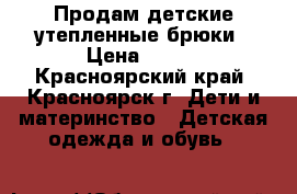 Продам детские утепленные брюки › Цена ­ 300 - Красноярский край, Красноярск г. Дети и материнство » Детская одежда и обувь   